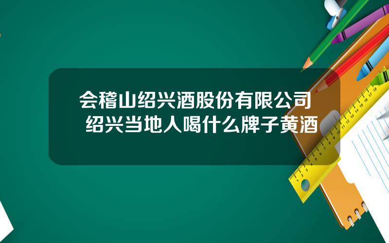 会稽山绍兴酒股份有限公司 绍兴当地人喝什么牌子黄酒